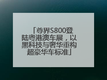 尊界S800登陆粤港澳车展，以黑科技与奢华重构超豪华车标准