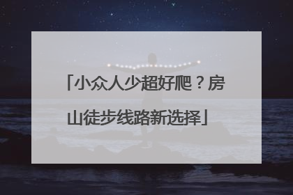 小众人少超好爬？房山徒步线路新选择