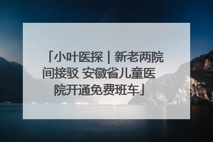 小叶医探｜新老两院间接驳 安徽省儿童医院开通免费班车