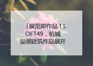 展览即作品！LOFT49，杭城最潮建筑作品展开幕｜文末福利