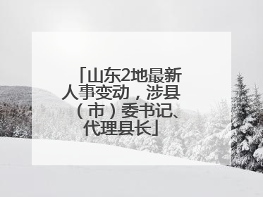 山东2地最新人事变动，涉县（市）委书记、代理县长
