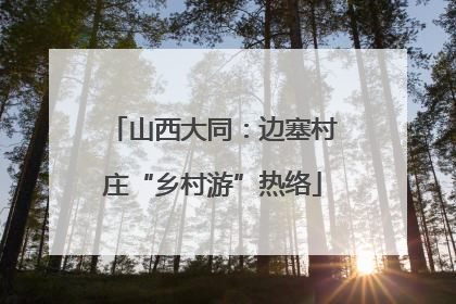山西大同：边塞村庄“乡村游”热络