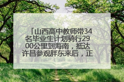 山西高中教师带34名毕业生计划骑行2900公里到海南，抵达许昌参观胖东来后，正式开启骑行之旅