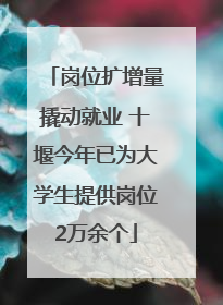岗位扩增量撬动就业 十堰今年已为大学生提供岗位2万余个