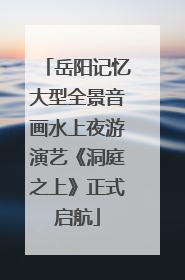 岳阳记忆大型全景音画水上夜游演艺《洞庭之上》正式启航