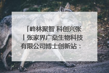 峰林聚智 科创兴张丨张家界广燊生物科技有限公司博士创新站：立足生态优势 激活“绿色宝藏”