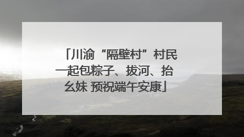 川渝“隔壁村”村民一起包粽子、拔河、抬幺妹 预祝端午安康