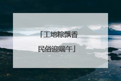 工地粽飘香 民俗迎端午
