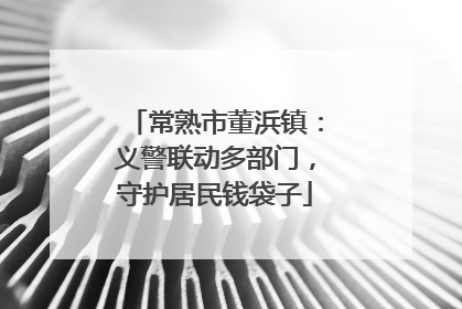 常熟市董浜镇：义警联动多部门，守护居民钱袋子