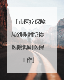 市医疗保障局到株洲恺德医院调研医保工作