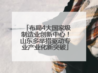 布局4大国家级制造业创新中心！山东多举措驱动专业产业化新突破