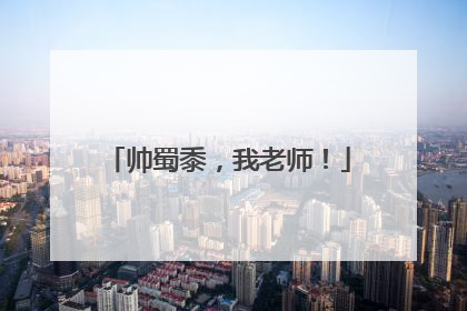 帅蜀黍，我老师！