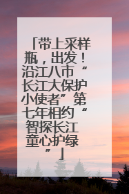 带上采样瓶，出发！沿江八市“长江大保护小使者”第七年相约“智探长江 童心护绿 ”