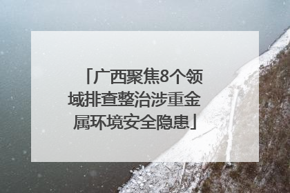 广西聚焦8个领域排查整治涉重金属环境安全隐患