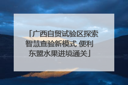 广西自贸试验区探索智慧查验新模式 便利东盟水果进境通关