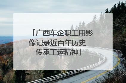 广西车企职工用影像记录近百年历史 传承工运精神