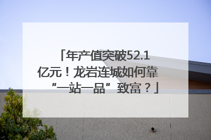 年产值突破52.1亿元！龙岩连城如何靠“一站一品”致富？