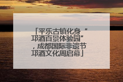 平乐古镇化身“邛酒百景体验园”，成都国际非遗节邛酒文化周启幕