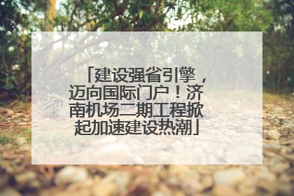 建设强省引擎，迈向国际门户！济南机场二期工程掀起加速建设热潮
