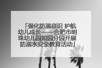 强化防溺意识 护航幼儿成长——合肥市明珠幼儿园如园分园开展防溺水安全教育活动