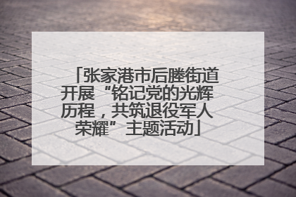 张家港市后塍街道开展“铭记党的光辉历程，共筑退役军人荣耀”主题活动