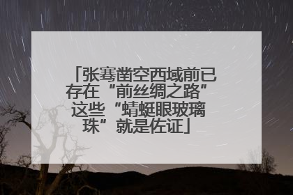 张骞凿空西域前已存在“前丝绸之路” 这些“蜻蜓眼玻璃珠”就是佐证