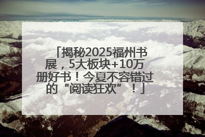 揭秘2025福州书展，5大板块+10万册好书！今夏不容错过的“阅读狂欢”！