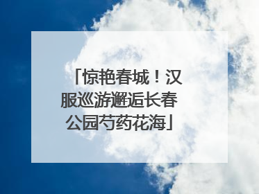 惊艳春城！汉服巡游邂逅长春公园芍药花海