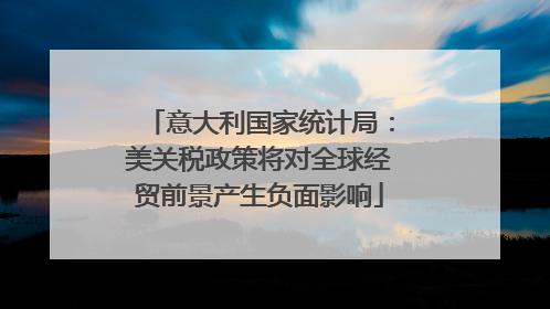 意大利国家统计局：美关税政策将对全球经贸前景产生负面影响