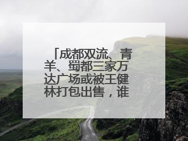 成都双流、青羊、蜀都三家万达广场或被王健林打包出售，谁将接手运营？