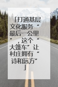 打通基层文化服务“最后一公里”，这个“大篷车”让村庄拥有“诗和远方”