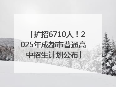 扩招6710人！2025年成都市普通高中招生计划公布