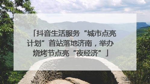 抖音生活服务“城市点亮计划”首站落地济南，举办烧烤节点亮“夜经济”