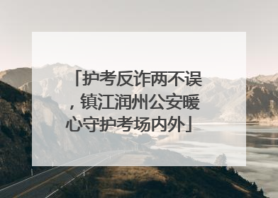 护考反诈两不误，镇江润州公安暖心守护考场内外
