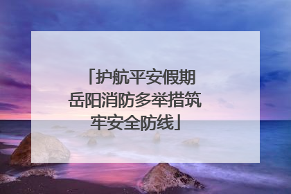 护航平安假期 岳阳消防多举措筑牢安全防线