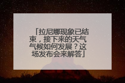 拉尼娜现象已结束，接下来的天气气候如何发展？这场发布会来解答