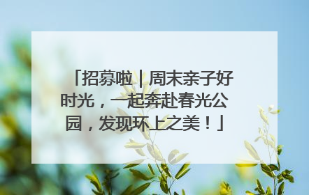 招募啦｜周末亲子好时光，一起奔赴春光公园，发现环上之美！