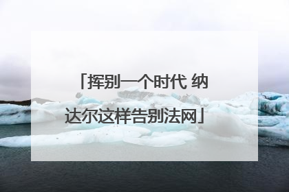 挥别一个时代 纳达尔这样告别法网