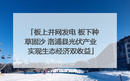 板上并网发电 板下种草固沙 洛浦县光伏产业实现生态经济双收益