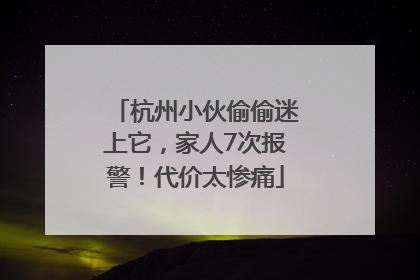 杭州小伙偷偷迷上它，家人7次报警！代价太惨痛