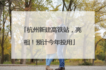 杭州新建高铁站，亮相！预计今年投用