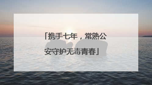 携手七年，常熟公安守护无毒青春