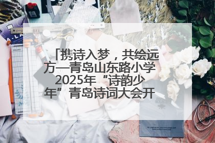 携诗入梦，共绘远方—青岛山东路小学2025年“诗韵少年”青岛诗词大会开幕畅游诗词之海