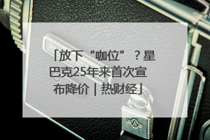 放下“咖位”？星巴克25年来首次宣布降价｜热财经