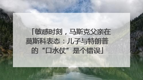敏感时刻，马斯克父亲在莫斯科表态：儿子与特朗普的“口水仗”是个错误