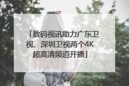 数码视讯助力广东卫视、深圳卫视两个4K超高清频道开播