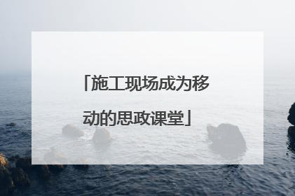 施工现场成为移动的思政课堂