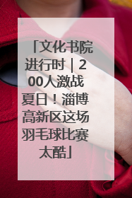 文化书院进行时｜200人激战夏日！淄博高新区这场羽毛球比赛太酷