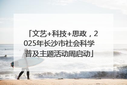文艺+科技+思政，2025年长沙市社会科学普及主题活动周启动