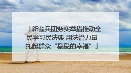 新疆兵团务实举措推动全民学习民法典 用法治力量托起群众“稳稳的幸福”